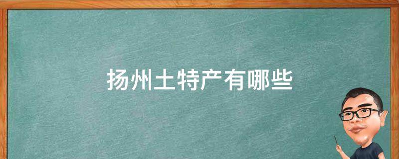 扬州土特产有哪些（扬州土特产有哪些可以带走的）