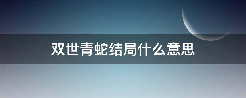 双世青蛇结局什么意思 双世青蛇的结局是怎样的呢