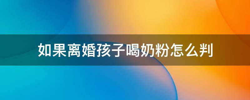 如果离婚孩子喝奶粉怎么判 奶粉喂养的孩子离婚判