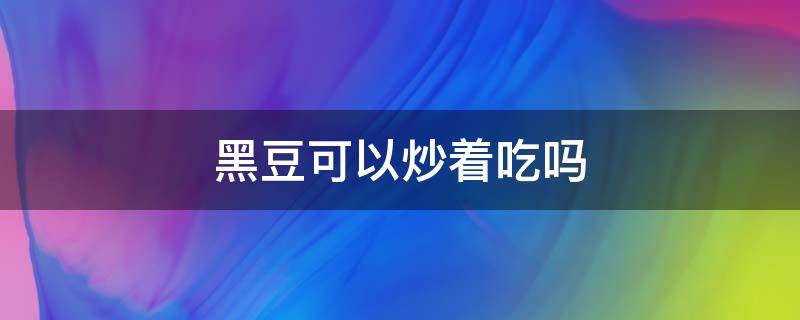 黑豆可以炒着吃吗（黑豆可以炒着吃吗怎么炒）