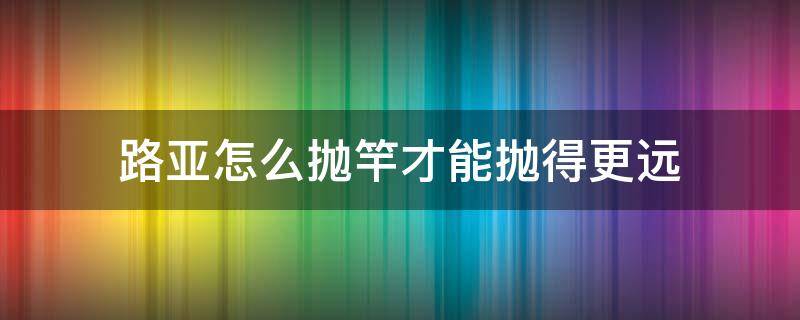 路亚怎么抛竿才能抛得更远 路亚怎么抛竿?