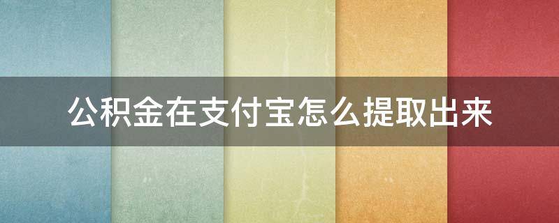 公积金在支付宝怎么提取出来 公积金在支付宝怎么提取出来使用