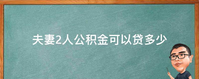 夫妻2人公积金可以贷多少 住房公积金夫妻两人能贷多少