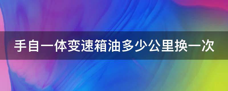 手自一体变速箱油多少公里换一次（手自一体变速箱油多少公里换一次最好）