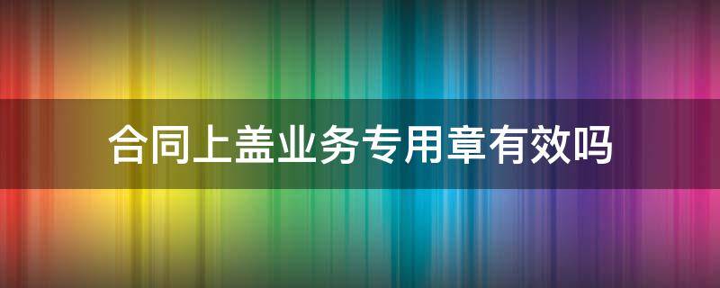 合同上盖业务专用章有效吗（合同上盖业务专用章有法律效力吗）