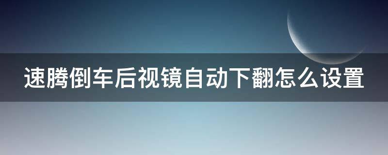 速腾倒车后视镜自动下翻怎么设置 20款速腾倒车后视镜自动下翻怎么设置