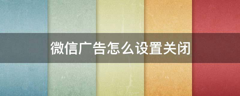 微信广告怎么设置关闭（oppo手机微信广告怎么设置关闭）