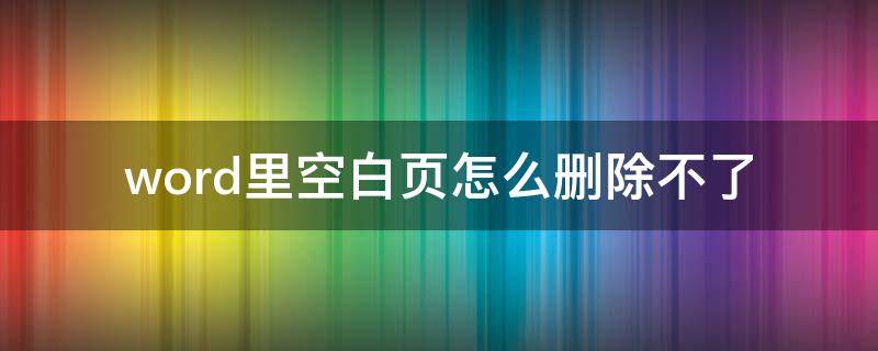 word里空白页怎么删除不了（word空白页怎样删除不了）