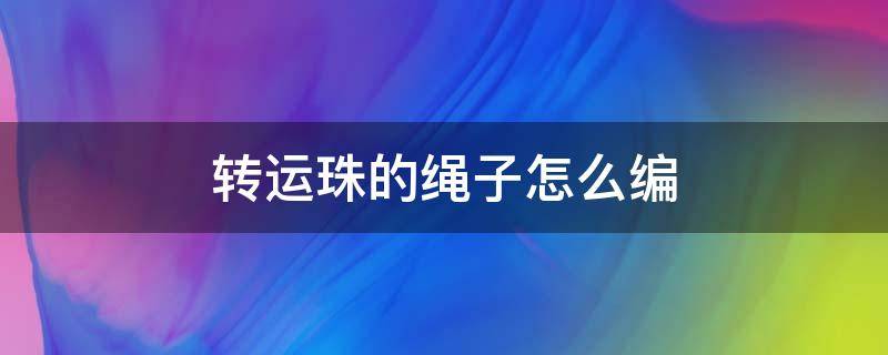 转运珠的绳子怎么编 转运珠的绳子怎么编视频