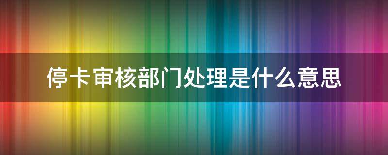 停卡审核部门处理是什么意思（进入停卡审核部怎么办）