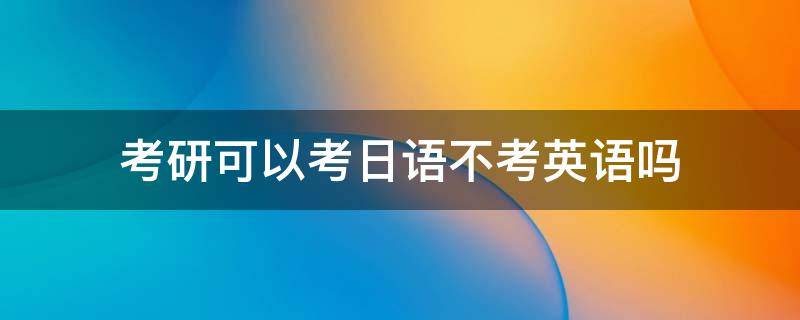 考研可以考日语不考英语吗（日语专业考研可以不考英语吗）