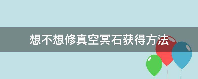 想不想修真空冥石获得方法（想不想修真空冥石快速获得）