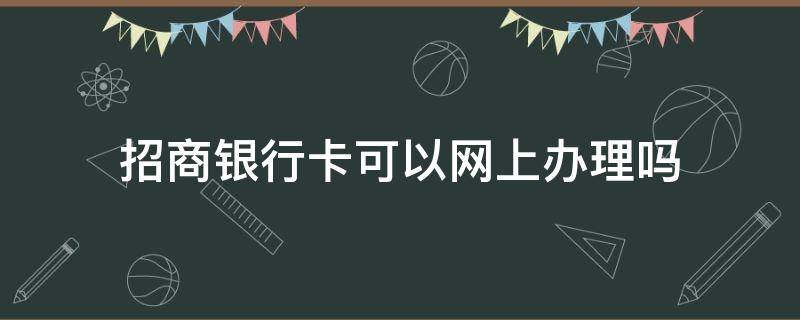 招商银行卡可以网上办理吗（招商银行银行卡可以网上办理吗）