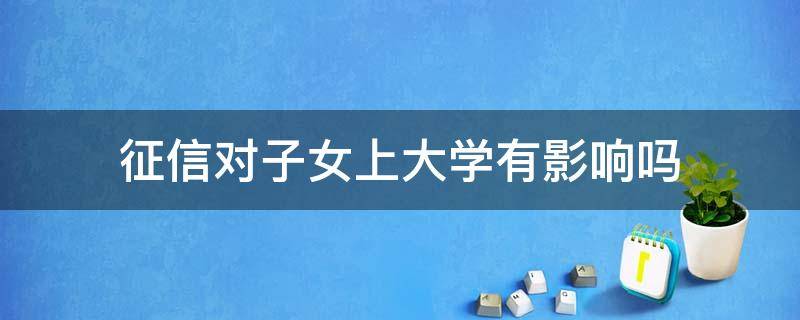 征信对子女上大学有影响吗 个人征信会影响子女上大学吗