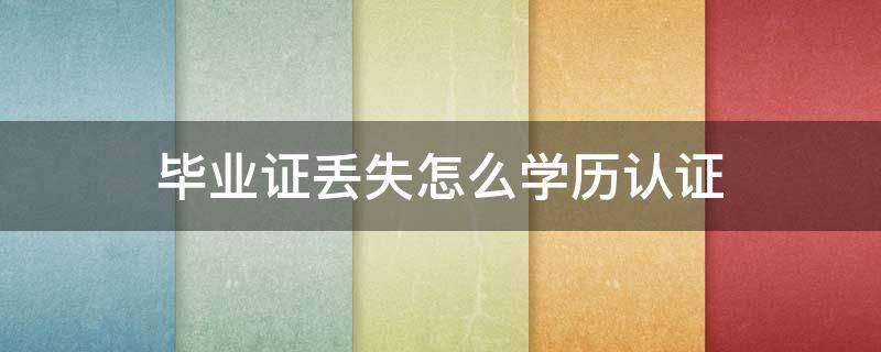 毕业证丢失怎么学历认证（学历证书丢失怎么进行学历认证）