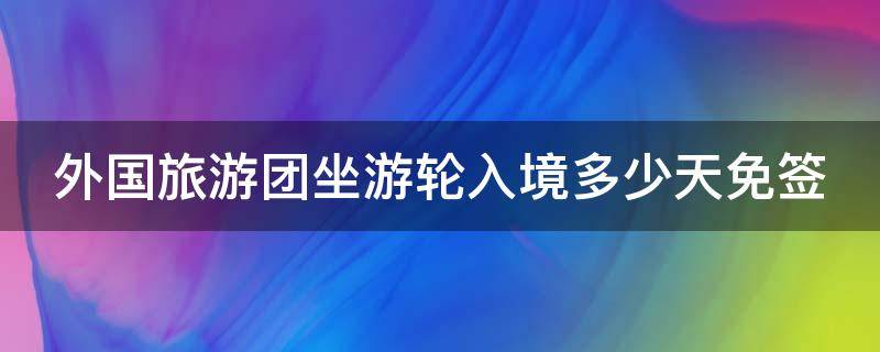 外国旅游团坐游轮入境多少天免签（外国旅游团游轮入境几天免签证）