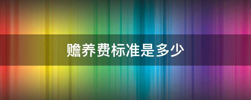 赡养费标准是多少（父母最低赡养费标准是多少）