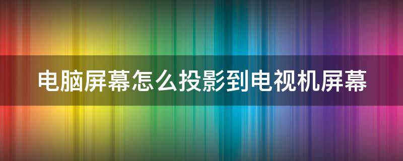 电脑屏幕怎么投影到电视机屏幕（电脑屏幕怎么投影到电视上）