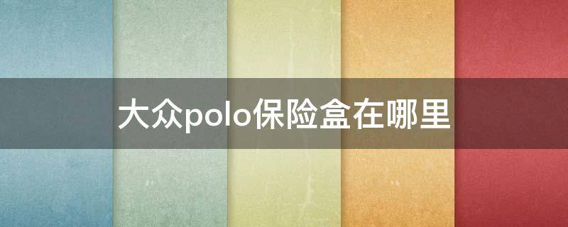 大众polo保险盒在哪里 大众polo车保险盒在哪里