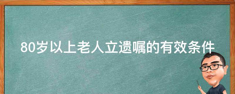 80岁以上老人立遗嘱的有效条件（80岁以上老人遗嘱有何要求）