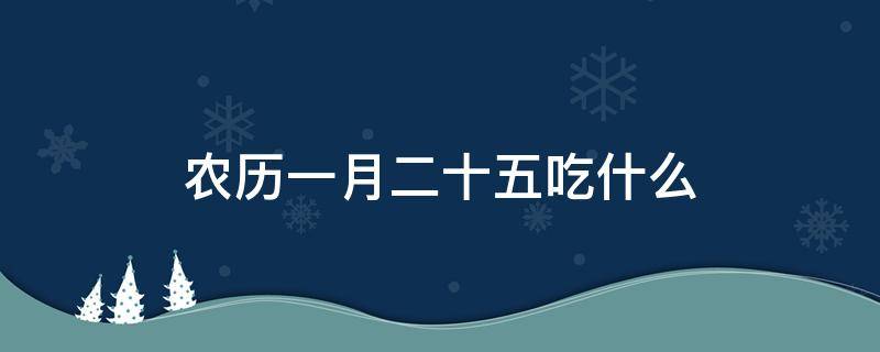 农历一月二十五吃什么（农历正月二十五是什么节日吃什么）