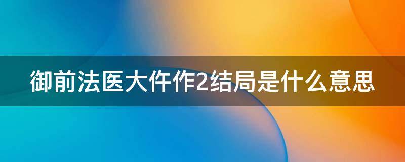 御前法医大仵作2结局是什么意思（御前法医大仵作2 电影免费观看）