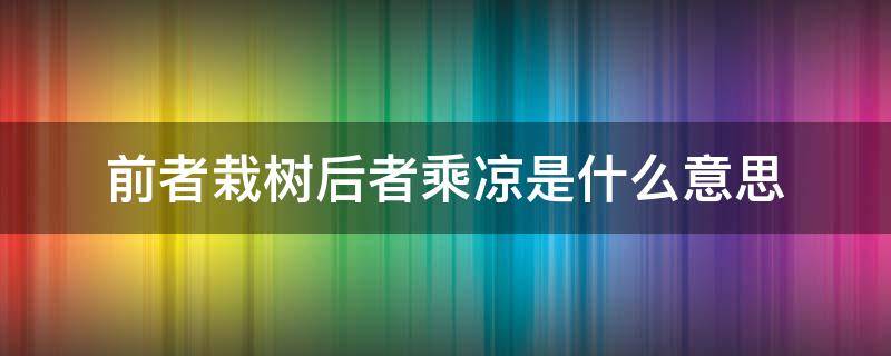 前者栽树后者乘凉是什么意思（凭什么前者栽树后者乘凉怎样回复）