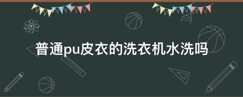 普通pu皮衣的洗衣机水洗吗（pu皮衣服能水洗吗）