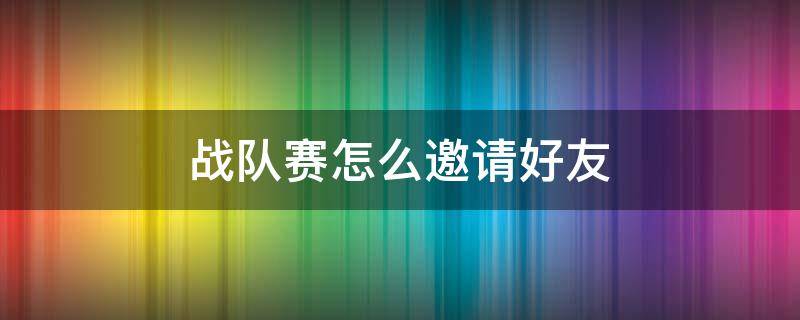 战队赛怎么邀请好友（战队赛怎么邀请好友助战）