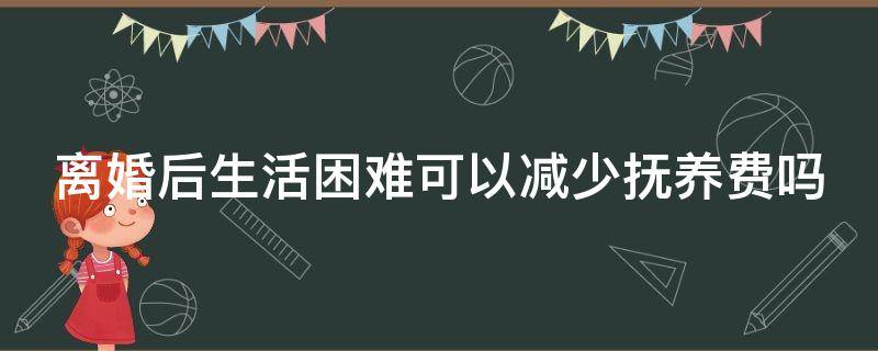 离婚后生活困难可以减少抚养费吗 离婚生活困难一方能要多少钱