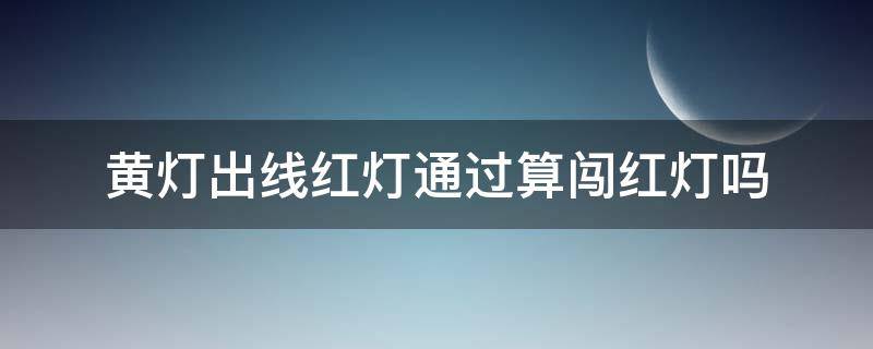 黄灯出线红灯通过算闯红灯吗（黄灯出线变红灯开过去算闯红灯吗）