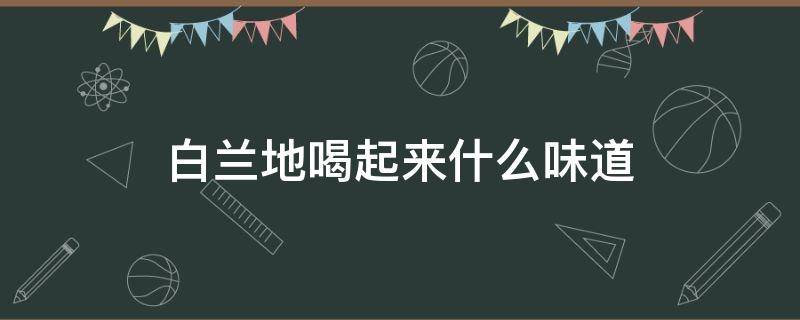 白兰地喝起来什么味道 白兰地的味道