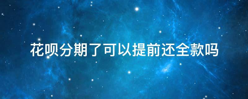 花呗分期了可以提前还全款吗 花呗分期了可以提前还全款吗扣手续费不