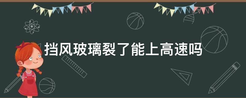 挡风玻璃裂了能上高速吗（挡风玻璃碎裂了还能开高速吗）