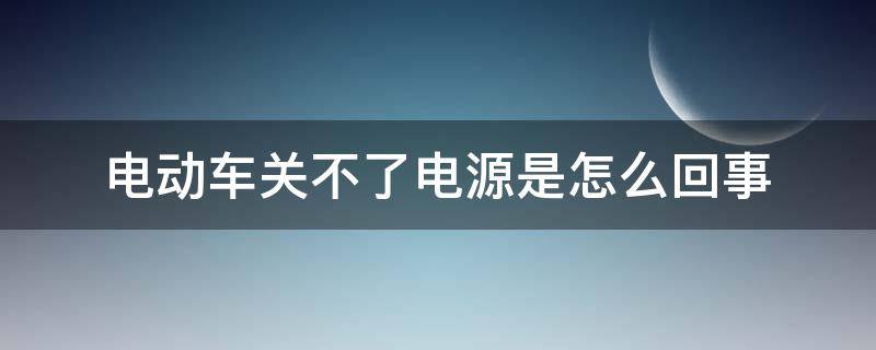 电动车关不了电源是怎么回事 电动车关不住电源