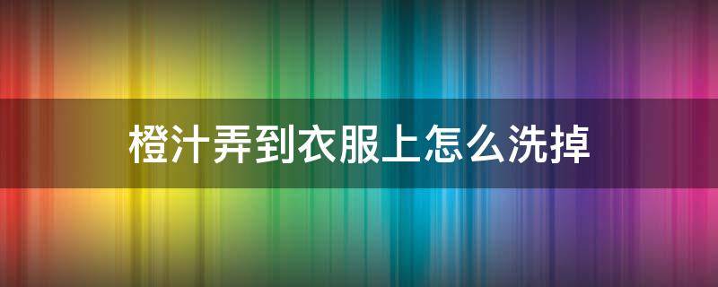 橙汁弄到衣服上怎么洗掉 如何洗去衣服上的橙汁