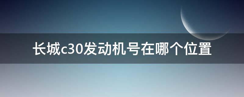 长城c30发动机号在哪个位置 长城c30发动机号在哪个位置图片