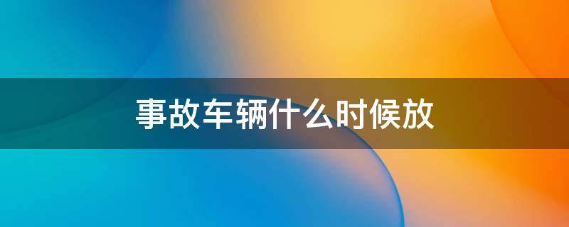 事故车辆什么时候放 事故车辆什么时候能放车