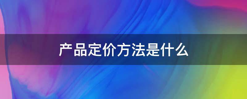 产品定价方法是什么（产品定价的基本方法有哪几种）