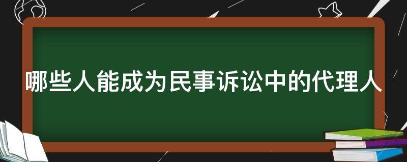 哪些人能成为民事诉讼中的代理人（哪些人可以作为民事诉讼的代理人）