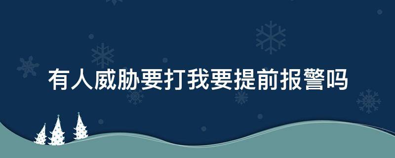 有人威胁要打我要提前报警吗（有人要打你可以报警吗）