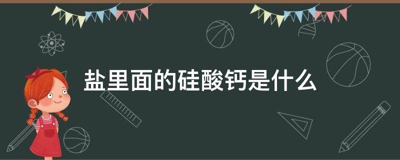 盐里面的硅酸钙是什么（盐中的硅酸钙是什么）