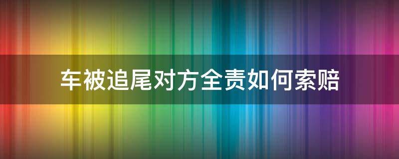 车被追尾对方全责如何索赔（新买的车被追尾对方全责如何索赔）