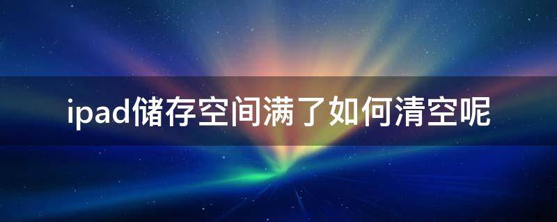 ipad储存空间满了如何清空呢（苹果ipad储存空间完全满了怎么清理）