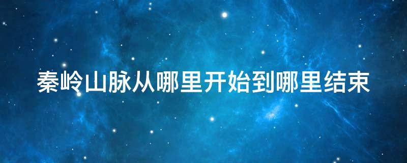 秦岭山脉从哪里开始到哪里结束 秦岭山脉起点和终点