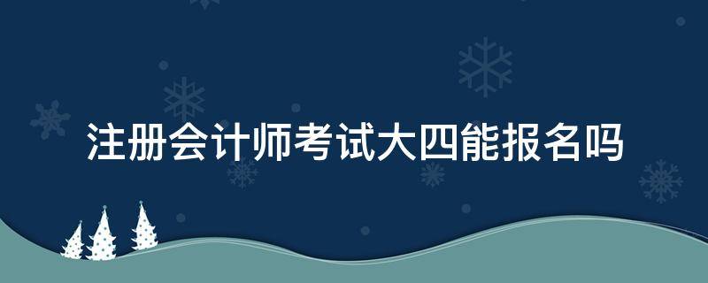 注册会计师考试大四能报名吗（大四能不能考注册会计师）