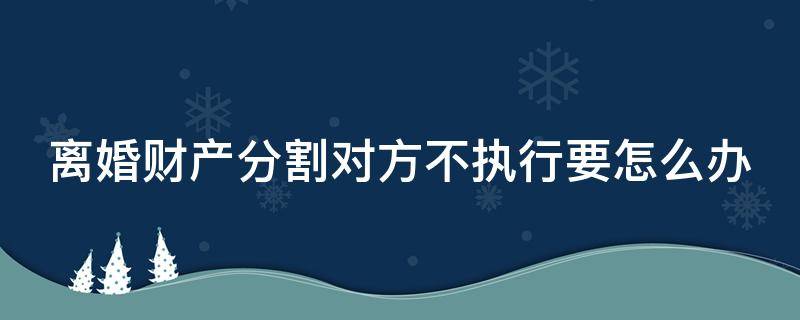 离婚财产分割对方不执行要怎么办 离婚后财产分割不履行