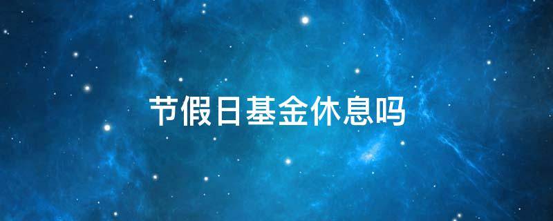 节假日基金休息吗（基金在节假日）