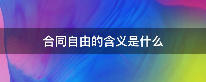 合同自由的含义是什么（一般来说合同自由包括）