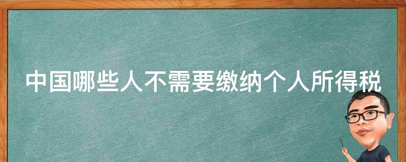 中国哪些人不需要缴纳个人所得税（哪些人不用缴纳个人所得税）